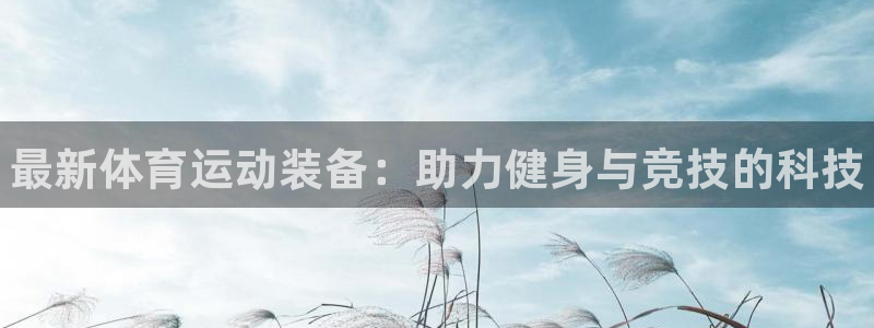 注册公海赌赌船官方正版app:最新体育运动装备:助力健身与竞